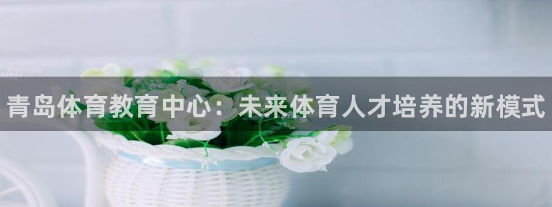 MK体育官方正版app官方：青岛体育教育中心：未来体