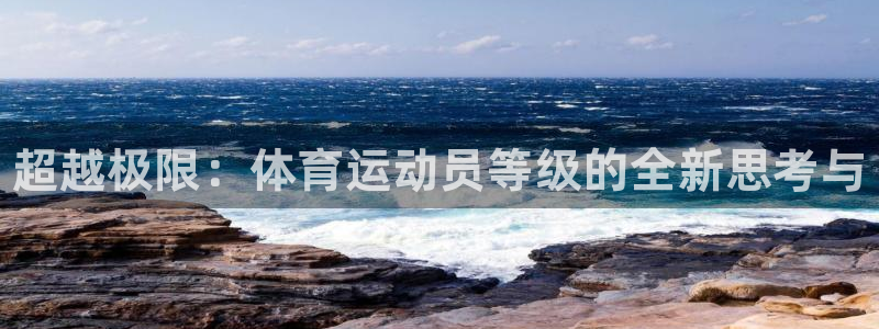 MK体育官方正版app开户：超越极限：体育运动员等级的全新思