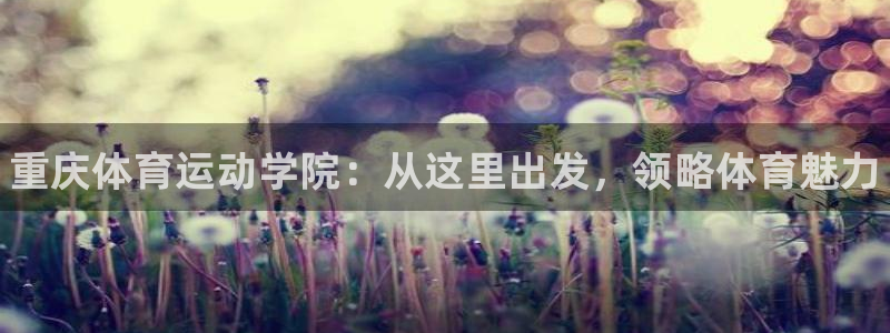 MK体育官网下载联系电话：重庆体育运动学院：从这里出发，领略