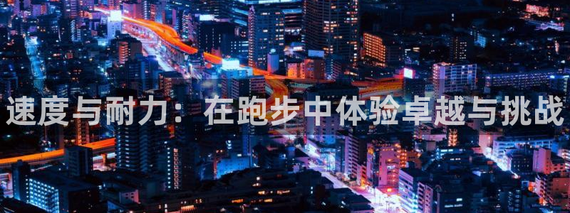 MK体育官网下载开户：速度与耐力：在跑步中体验卓越与挑战