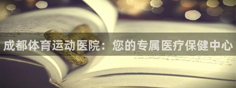 MK体育官网下载官方客服电话：成都体育运动医院：您的专属医疗