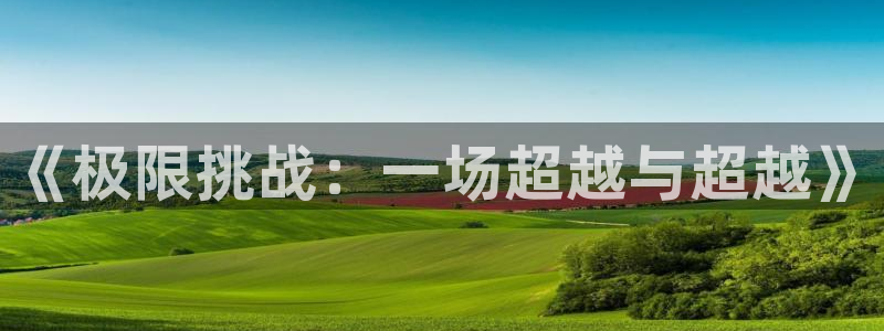 MK体育官网下载联系电话：《极限挑战：一场超越与超越