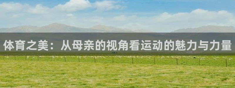 MK体育官方正版app代理：体育之美：从母亲的视角看运动的魅